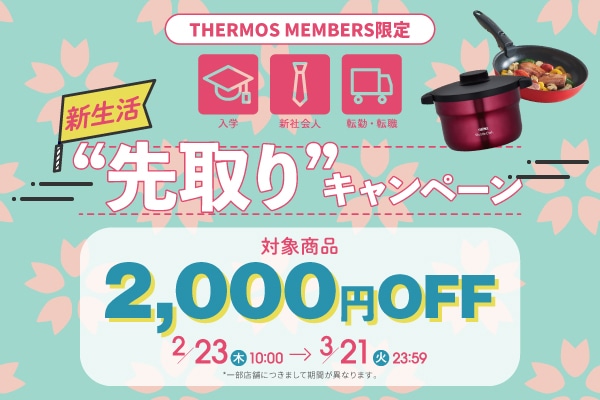 新生活“先取り”キャンペーン 対象商品2,000円OFF 2/23(木)10:00～3/21(火)23:59 *一部店舗につきまして期間が異なります。