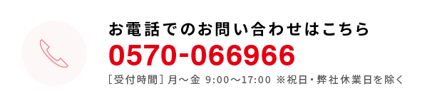 お電話でのお問い合わせはこちら＜0570-066966＞[受付時間］月～金 9:00～17:00 ※祝日・弊社休業日を除く